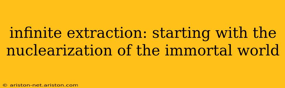infinite extraction: starting with the nuclearization of the immortal world