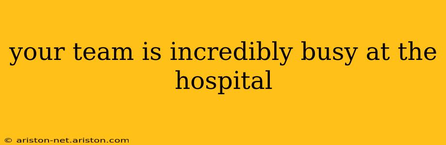 your team is incredibly busy at the hospital